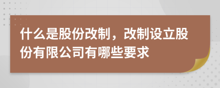 什么是股份改制，改制设立股份有限公司有哪些要求