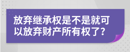 放棄繼承權(quán)是不是就可以放棄財產(chǎn)所有權(quán)了？