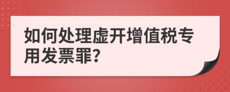 如何處理虛開(kāi)增值稅專用發(fā)票罪？