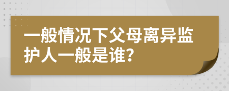 一般情況下父母離異監(jiān)護(hù)人一般是誰？