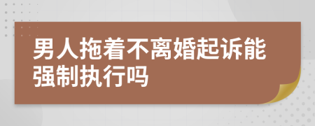 男人拖著不離婚起訴能強制執(zhí)行嗎
