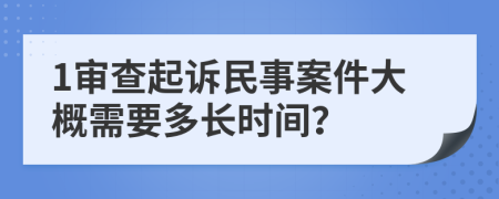 1審查起訴民事案件大概需要多長(zhǎng)時(shí)間？