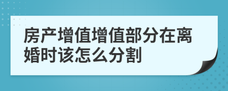 房產(chǎn)增值增值部分在離婚時該怎么分割