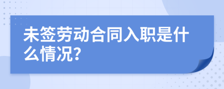 未簽勞動合同入職是什么情況？