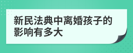 新民法典中離婚孩子的影響有多大
