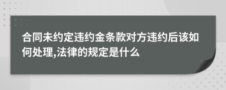 合同未約定違約金條款對(duì)方違約后該如何處理,法律的規(guī)定是什么
