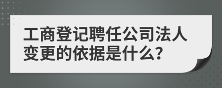 工商登記聘任公司法人變更的依據(jù)是什么？