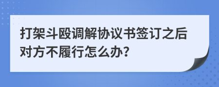 打架斗毆調(diào)解協(xié)議書簽訂之后對方不履行怎么辦？