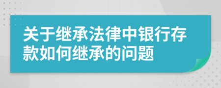 關(guān)于繼承法律中銀行存款如何繼承的問(wèn)題
