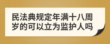 民法典規(guī)定年滿十八周歲的可以立為監(jiān)護(hù)人嗎