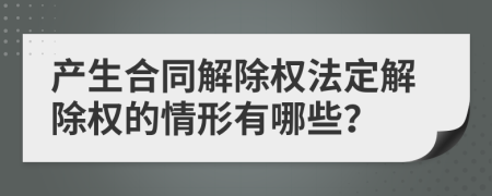 產(chǎn)生合同解除權(quán)法定解除權(quán)的情形有哪些？