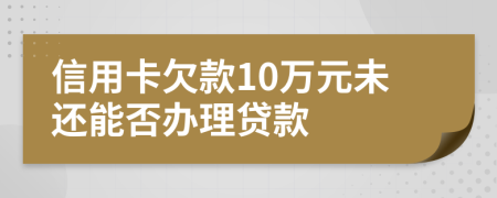 信用卡欠款10萬(wàn)元未還能否辦理貸款