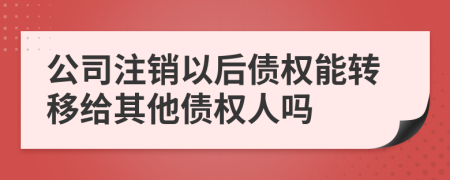公司注銷以后債權(quán)能轉(zhuǎn)移給其他債權(quán)人嗎