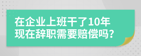 在企業(yè)上班干了10年現(xiàn)在辭職需要賠償嗎？