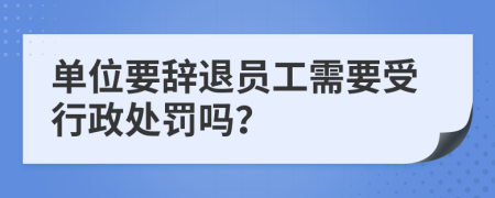 單位要辭退員工需要受行政處罰嗎？