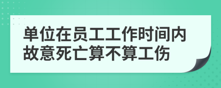 單位在員工工作時(shí)間內(nèi)故意死亡算不算工傷