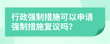 行政強(qiáng)制措施可以申請(qǐng)強(qiáng)制措施復(fù)議嗎？