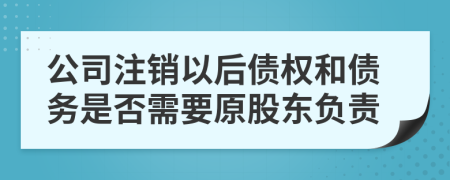 公司注銷以后債權(quán)和債務(wù)是否需要原股東負(fù)責(zé)