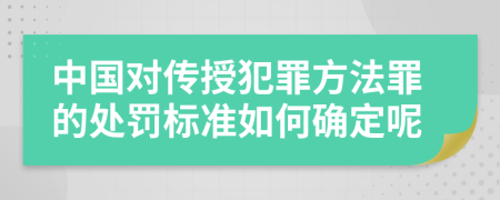 中國(guó)對(duì)傳授犯罪方法罪的處罰標(biāo)準(zhǔn)如何確定呢