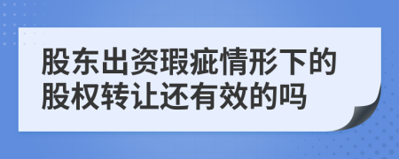 股東出資瑕疵情形下的股權(quán)轉(zhuǎn)讓還有效的嗎