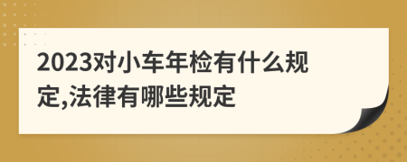 2023對小車年檢有什么規(guī)定,法律有哪些規(guī)定