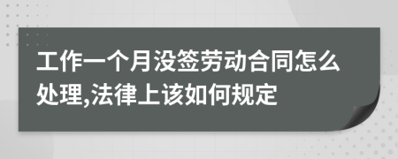 工作一個(gè)月沒簽勞動(dòng)合同怎么處理,法律上該如何規(guī)定
