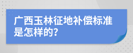 廣西玉林征地補(bǔ)償標(biāo)準(zhǔn)是怎樣的？
