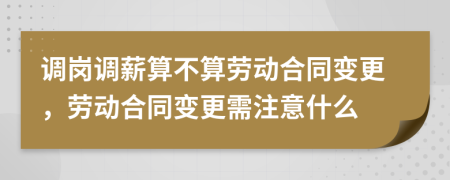 調(diào)崗調(diào)薪算不算勞動(dòng)合同變更，勞動(dòng)合同變更需注意什么