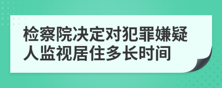 檢察院決定對犯罪嫌疑人監視居住多長(cháng)時(shí)間