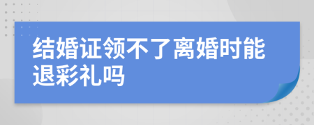 結婚證領不了離婚時能退彩禮嗎