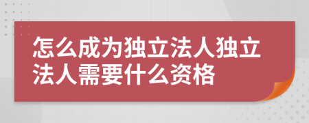 怎么成為獨(dú)立法人獨(dú)立法人需要什么資格