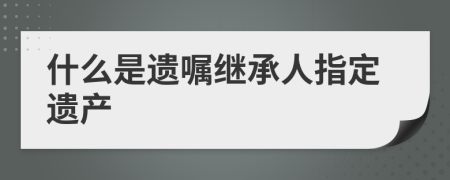 什么是遺囑繼承人指定遺產(chǎn)