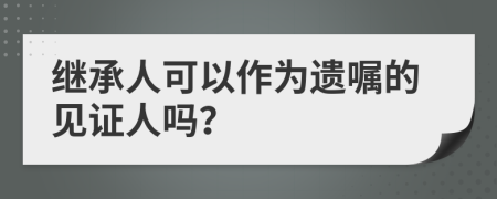 繼承人可以作為遺囑的見證人嗎？