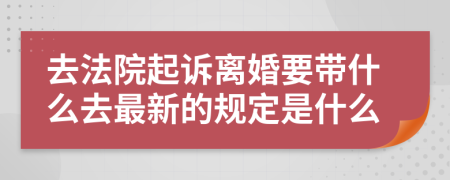 去法院起訴離婚要帶什么去最新的規(guī)定是什么