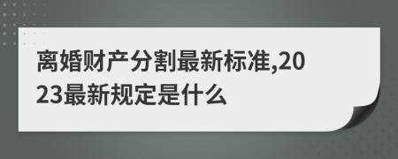 離婚財(cái)產(chǎn)分割最新標(biāo)準(zhǔn),2023最新規(guī)定是什么