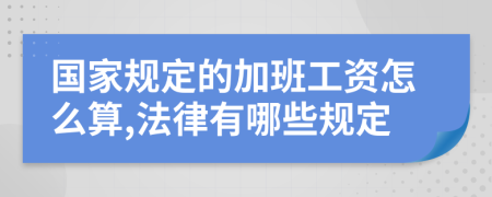國家規(guī)定的加班工資怎么算,法律有哪些規(guī)定