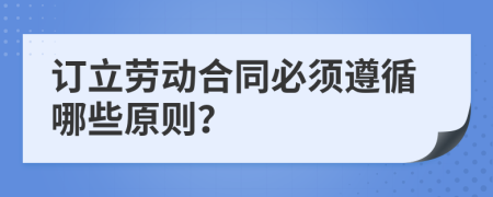 訂立勞動(dòng)合同必須遵循哪些原則?