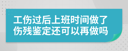 工傷過后上班時(shí)間做了傷殘鑒定還可以再做嗎