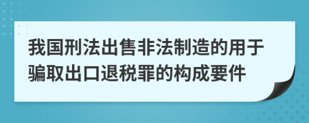 我國(guó)刑法出售非法制造的用于騙取出口退稅罪的構(gòu)成要件
