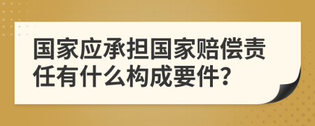 國(guó)家應(yīng)承擔(dān)國(guó)家賠償責(zé)任有什么構(gòu)成要件？