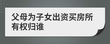 父母為子女出資買房所有權(quán)歸誰