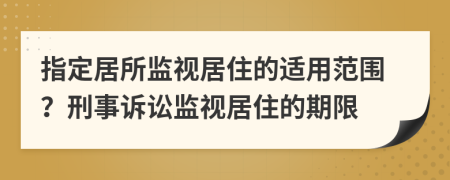 指定居所監(jiān)視居住的適用范圍？刑事訴訟監(jiān)視居住的期限