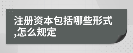 注冊資本包括哪些形式,怎么規(guī)定