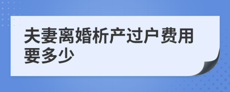 夫妻離婚析產(chǎn)過(guò)戶費(fèi)用要多少