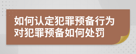 如何認定犯罪預備行為對犯罪預備如何處罰