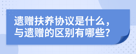 遺贈扶養(yǎng)協(xié)議是什么，與遺贈的區(qū)別有哪些？