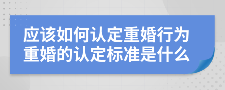 應(yīng)該如何認(rèn)定重婚行為重婚的認(rèn)定標(biāo)準(zhǔn)是什么