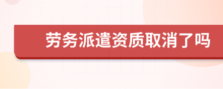 勞務派遣資質(zhì)取消了嗎