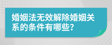 婚姻法無效解除婚姻關(guān)系的條件有哪些？