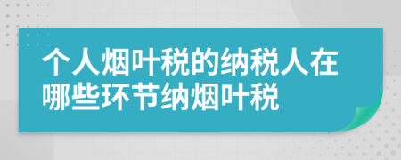 個(gè)人煙葉稅的納稅人在哪些環(huán)節(jié)納煙葉稅